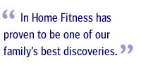 In Home Fitness has proven to be one of our family's best discoveries.